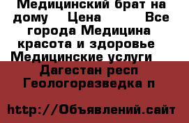 Медицинский брат на дому. › Цена ­ 250 - Все города Медицина, красота и здоровье » Медицинские услуги   . Дагестан респ.,Геологоразведка п.